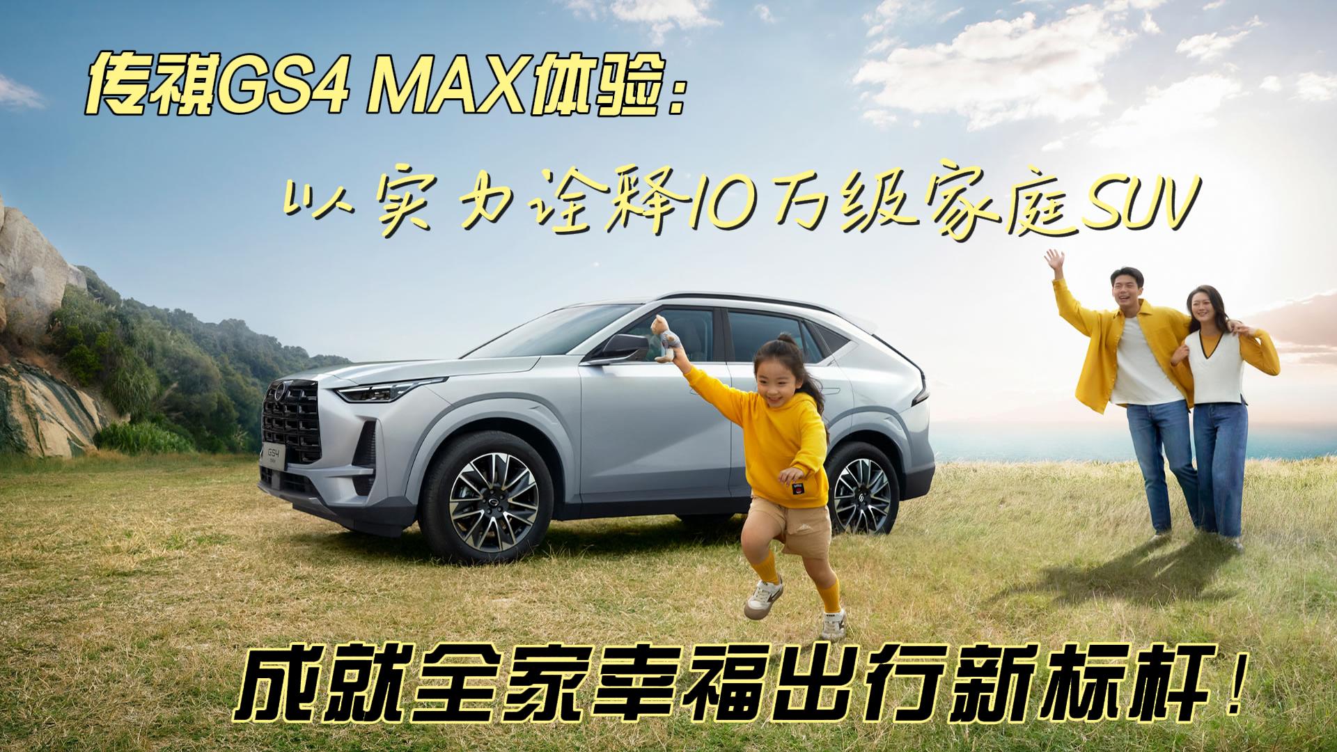 传祺GS4 MAX体验：以实力诠释10万级家庭SUV，成就全家幸福出行新标杆！