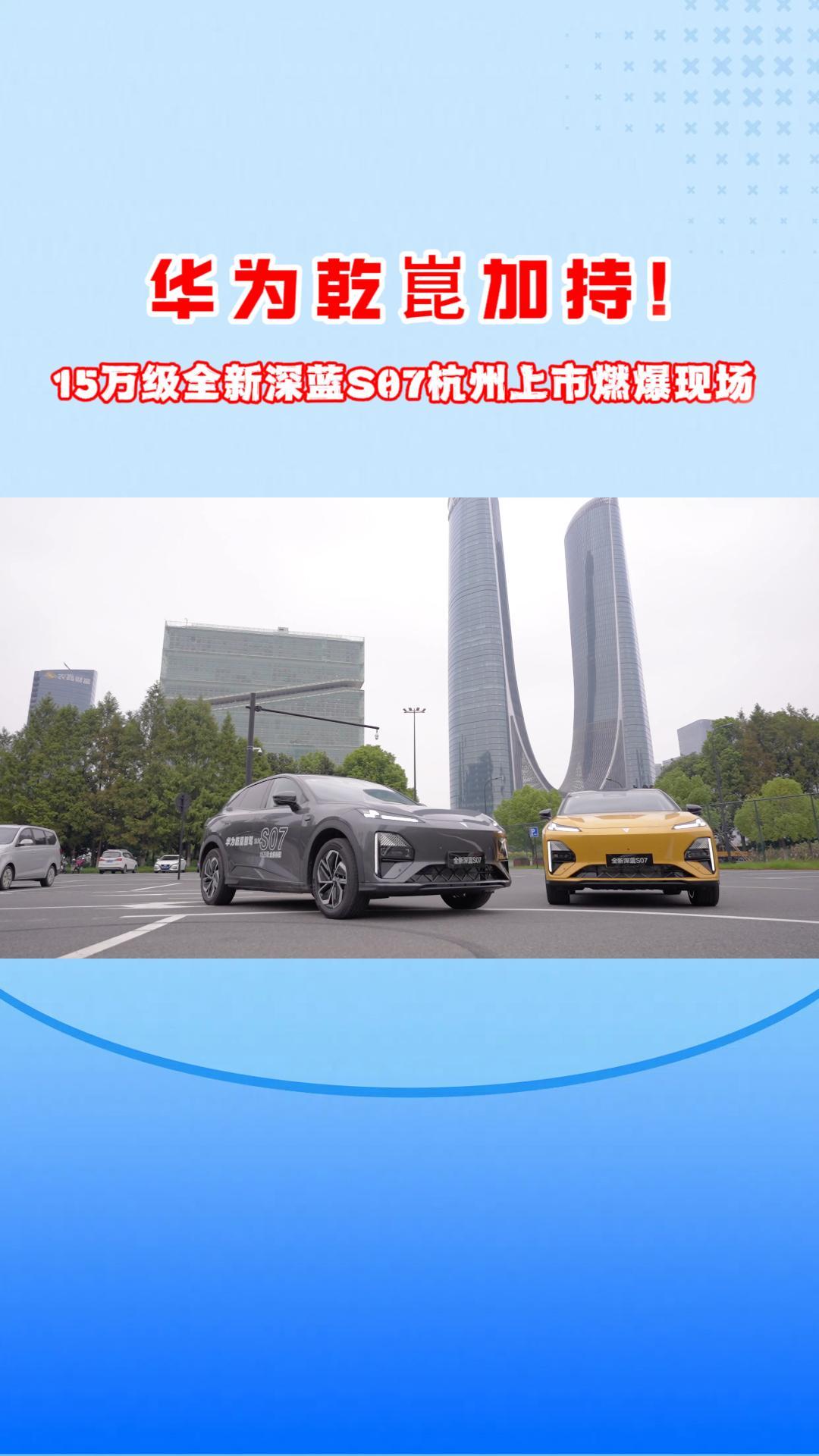华为乾崑加持！15万级全新深蓝S07杭州上市燃爆现场